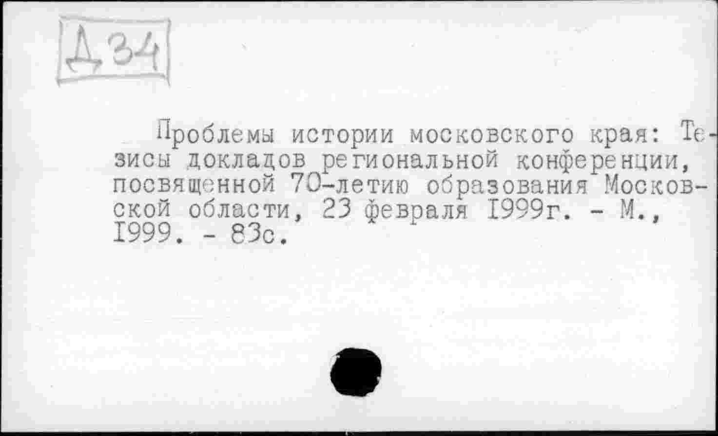 ﻿
Проблемы истории московского края: Те зисы докладов региональной конференции, посвященной 70-летию образования Московской области, 23 февраля 1999г. - М., 1999. - еЗс.